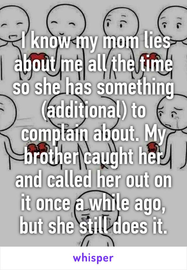  I know my mom lies about me all the time so she has something (additional) to complain about. My brother caught her and called her out on it once a while ago, but she still does it.