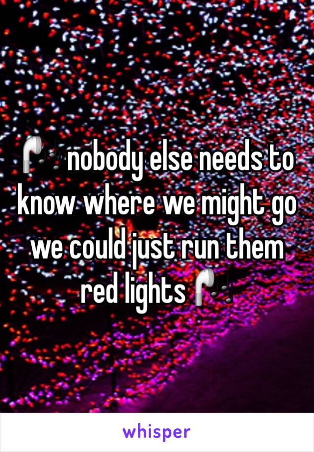 🎧 nobody else needs to know where we might go we could just run them red lights 🎧