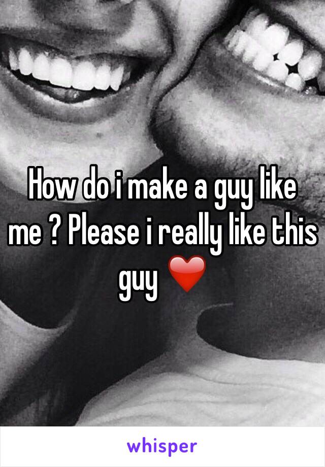 How do i make a guy like me ? Please i really like this guy ❤️