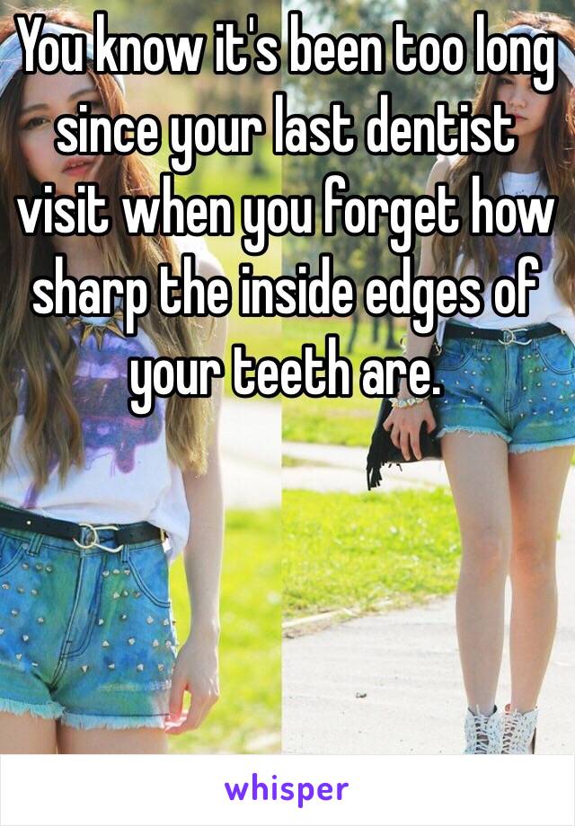 You know it's been too long since your last dentist visit when you forget how sharp the inside edges of your teeth are. 