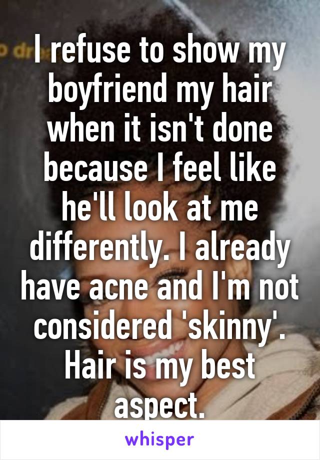 I refuse to show my boyfriend my hair when it isn't done because I feel like he'll look at me differently. I already have acne and I'm not considered 'skinny'. Hair is my best aspect.