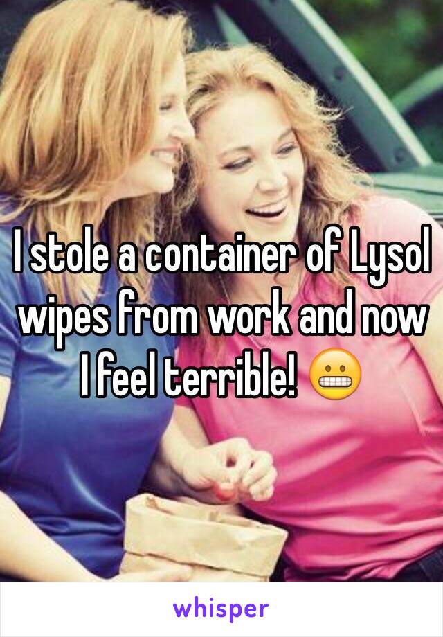 I stole a container of Lysol wipes from work and now I feel terrible! 😬