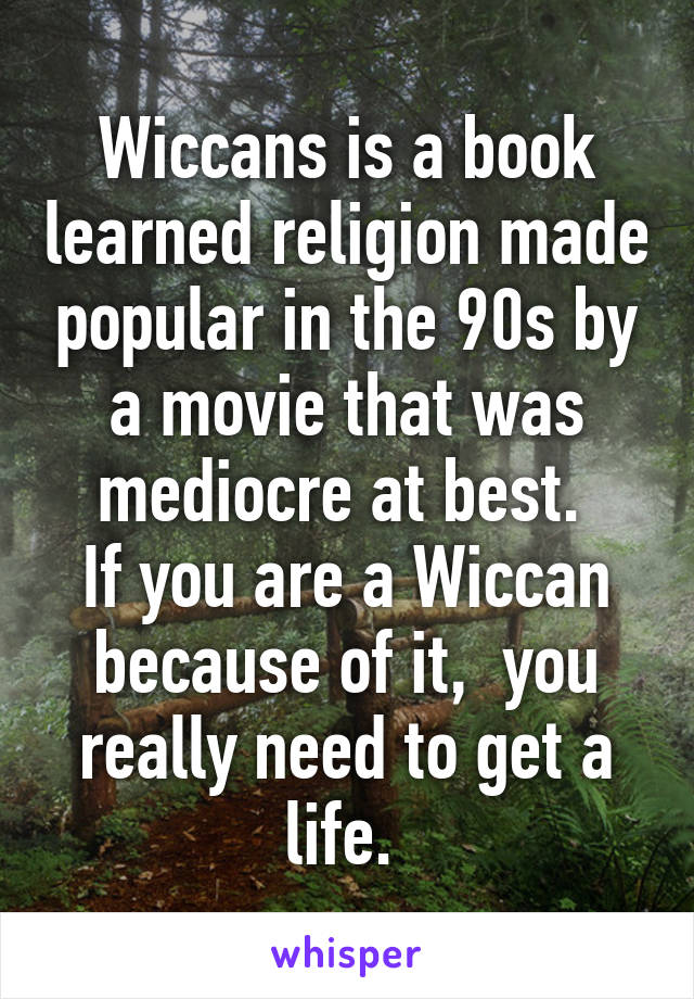 Wiccans is a book learned religion made popular in the 90s by a movie that was mediocre at best. 
If you are a Wiccan because of it,  you really need to get a life. 