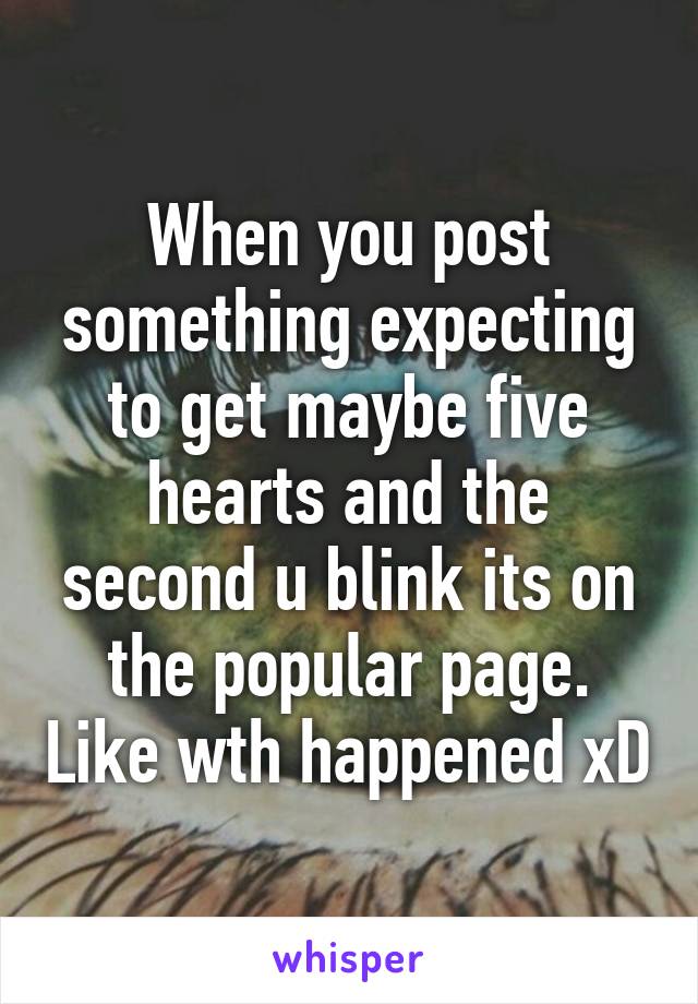 When you post something expecting to get maybe five hearts and the second u blink its on the popular page. Like wth happened xD