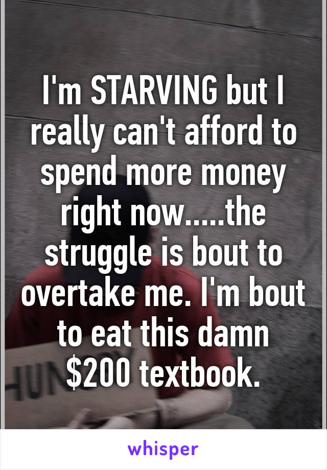 I'm STARVING but I really can't afford to spend more money right now.....the struggle is bout to overtake me. I'm bout to eat this damn $200 textbook.