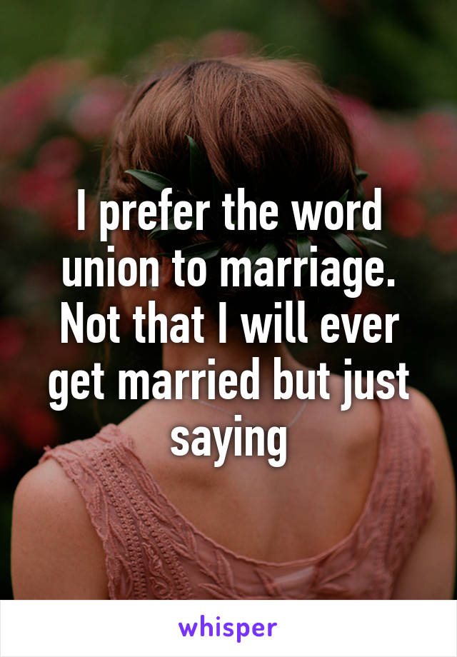 I prefer the word union to marriage. Not that I will ever get married but just saying