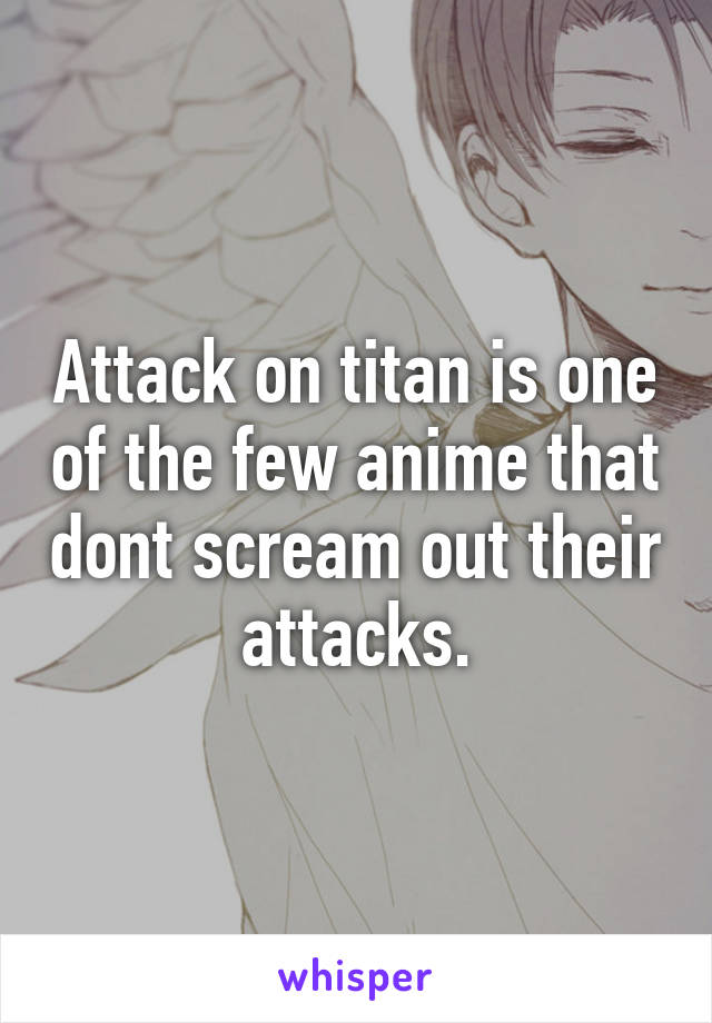 Attack on titan is one of the few anime that dont scream out their attacks.