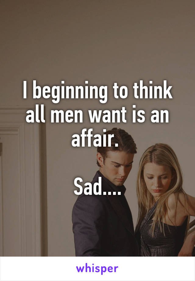 I beginning to think all men want is an affair. 

Sad....