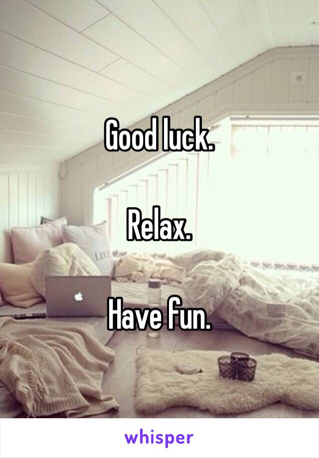 Good luck. 

Relax. 

Have fun. 