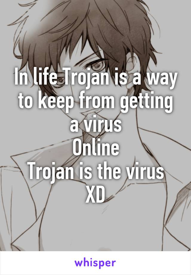 In life Trojan is a way to keep from getting a virus
Online
Trojan is the virus
XD