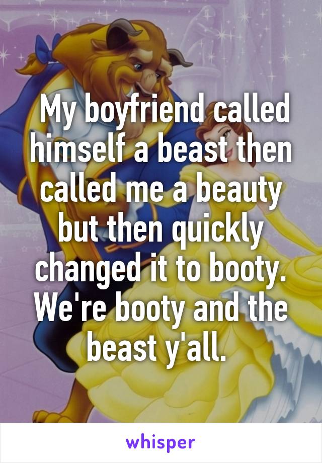  My boyfriend called himself a beast then called me a beauty but then quickly changed it to booty. We're booty and the beast y'all. 