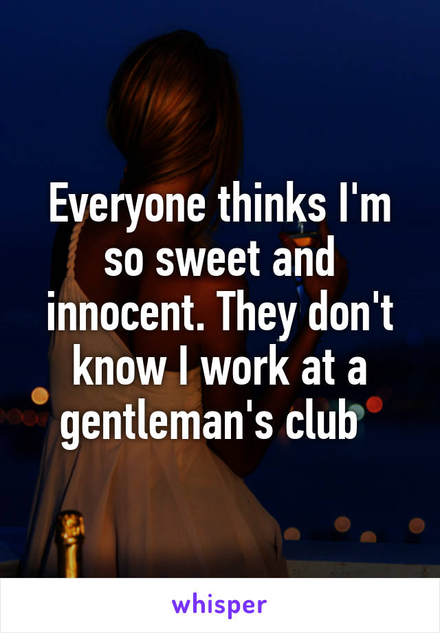 Everyone thinks I'm so sweet and innocent. They don't know I work at a gentleman's club  