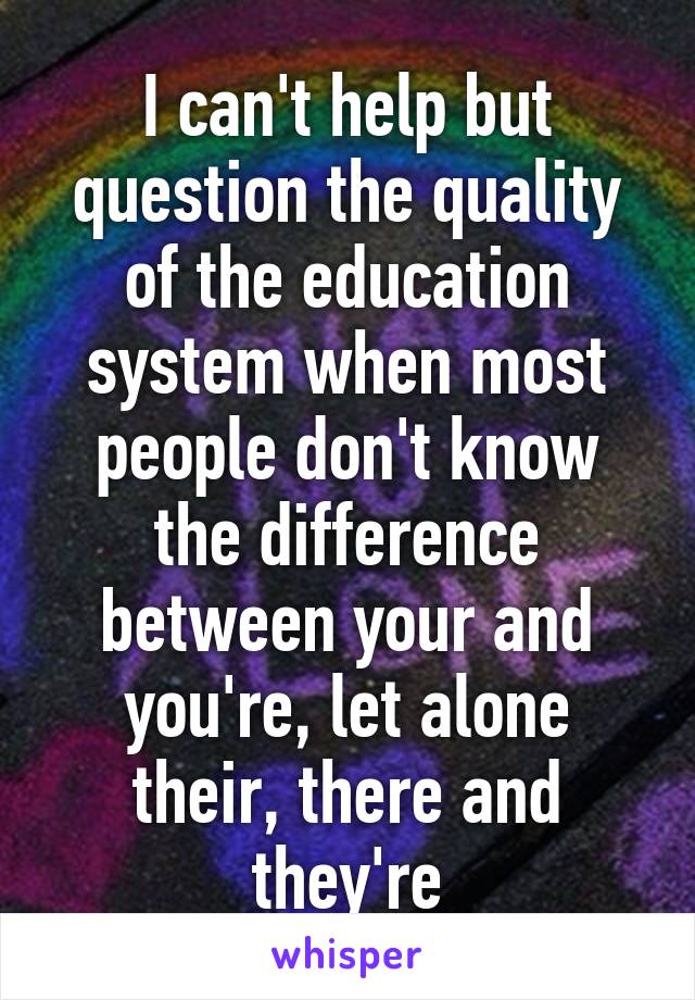 I can't help but question the quality of the education system when most people don't know the difference between your and you're, let alone their, there and they're