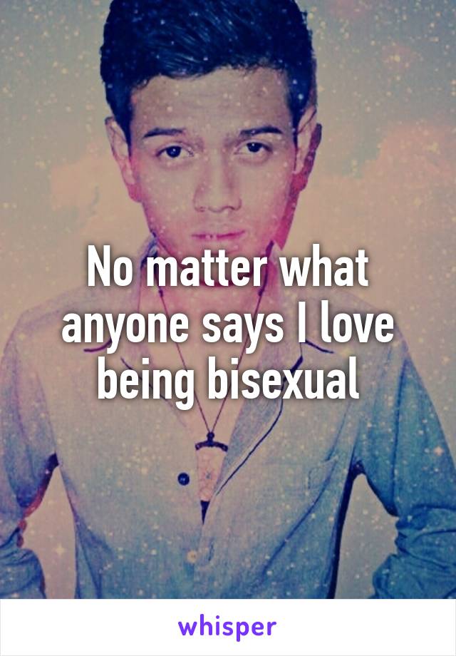 No matter what anyone says I love being bisexual