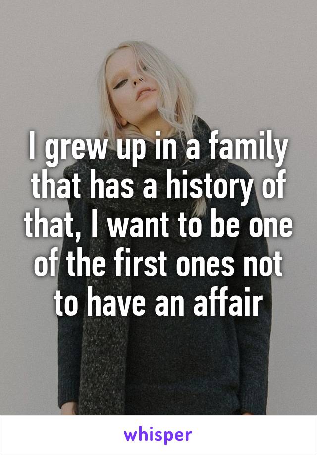 I grew up in a family that has a history of that, I want to be one of the first ones not to have an affair