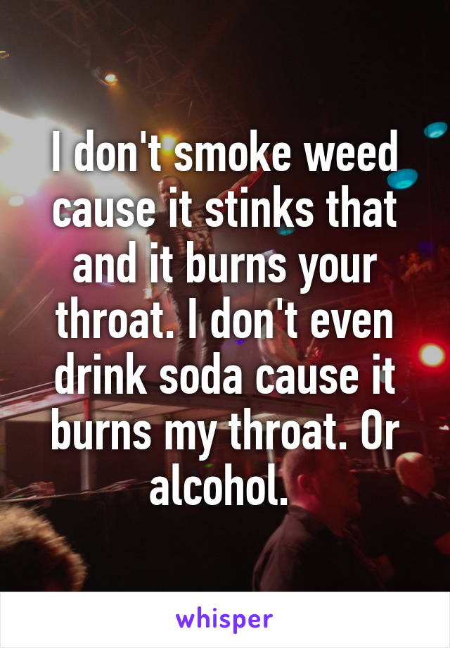 I don't smoke weed cause it stinks that and it burns your throat. I don't even drink soda cause it burns my throat. Or alcohol. 