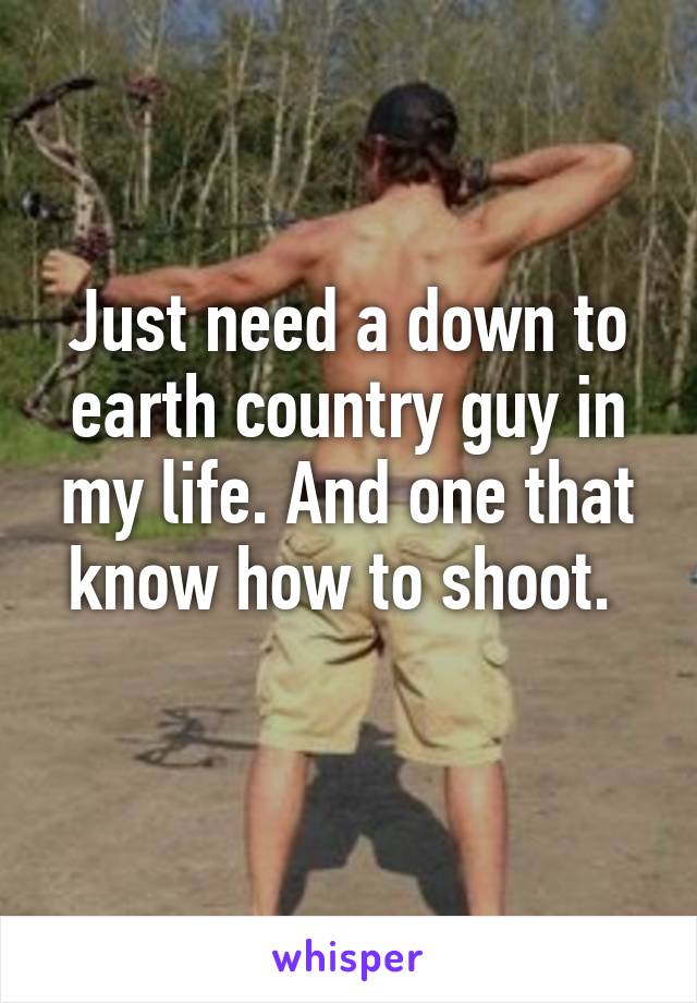 Just need a down to earth country guy in my life. And one that know how to shoot. 
