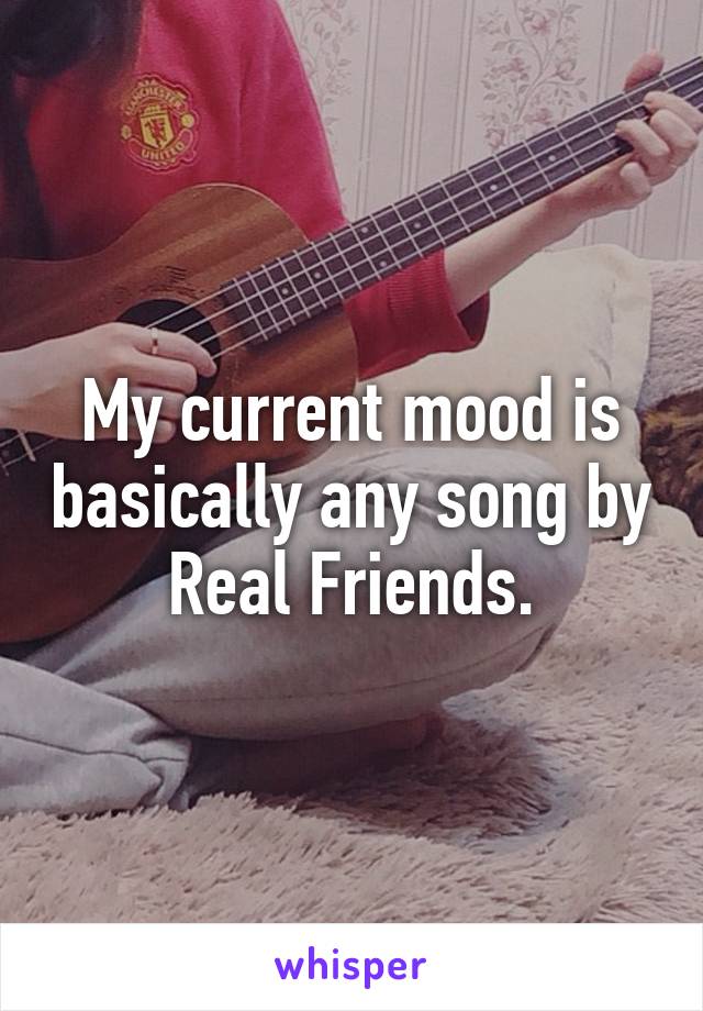 My current mood is basically any song by Real Friends.