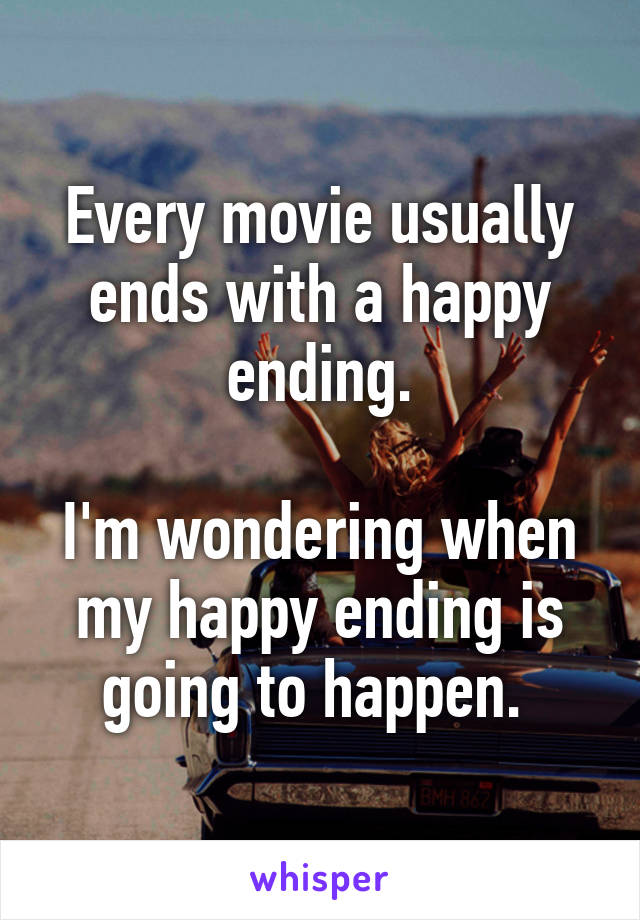 Every movie usually ends with a happy ending.

I'm wondering when my happy ending is going to happen. 