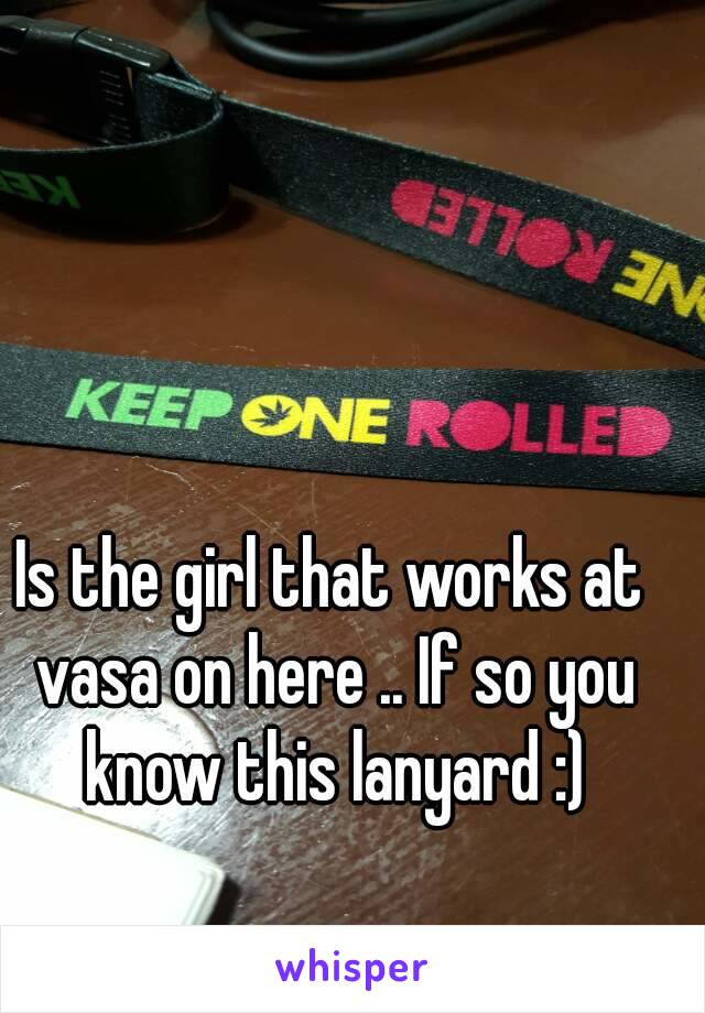 Is the girl that works at vasa on here .. If so you know this lanyard :)