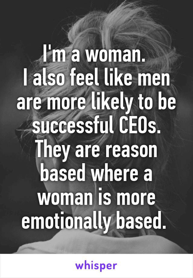 I'm a woman. 
I also feel like men are more likely to be successful CEOs. They are reason based where a woman is more emotionally based. 