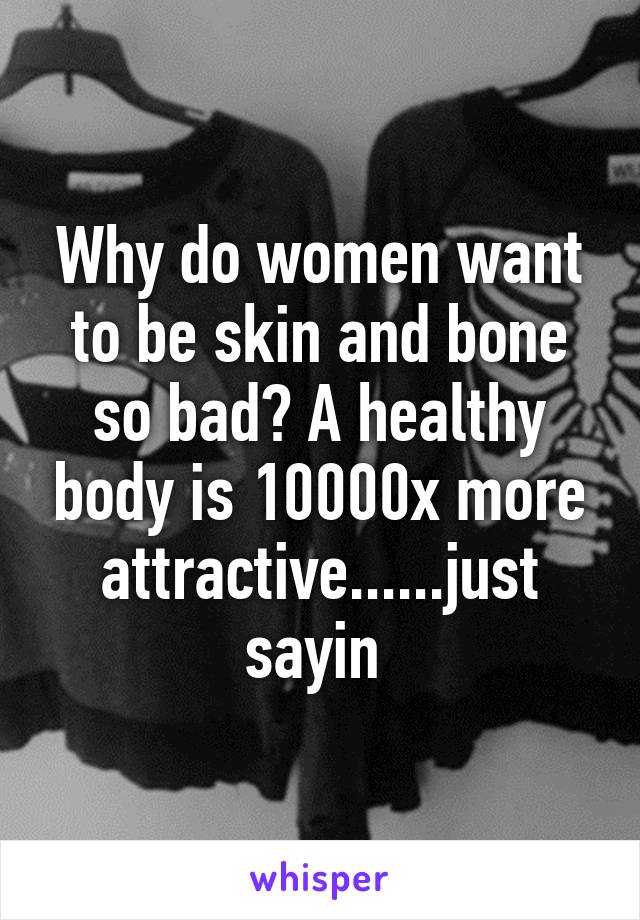 Why do women want to be skin and bone so bad? A healthy body is 10000x more attractive......just sayin 