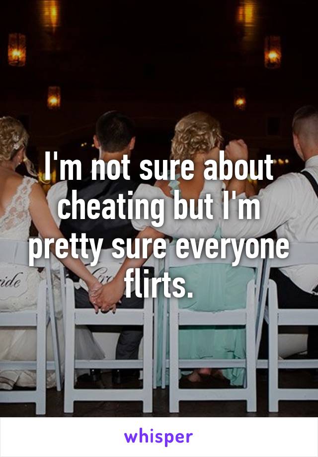 I'm not sure about cheating but I'm pretty sure everyone flirts.