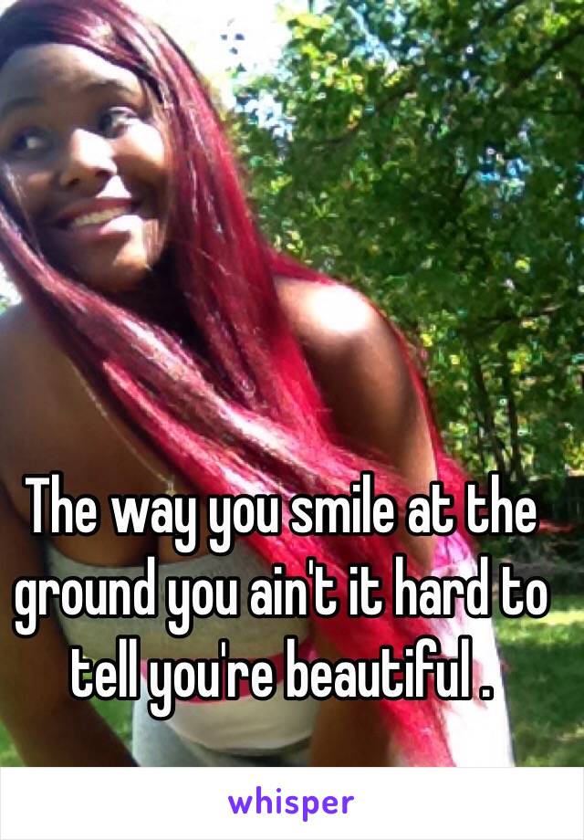 The way you smile at the ground you ain't it hard to tell you're beautiful .