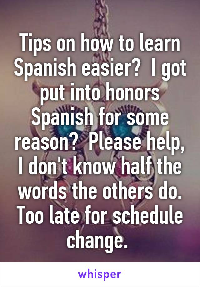 Tips on how to learn Spanish easier?  I got put into honors Spanish for some reason?  Please help, I don't know half the words the others do. Too late for schedule change. 