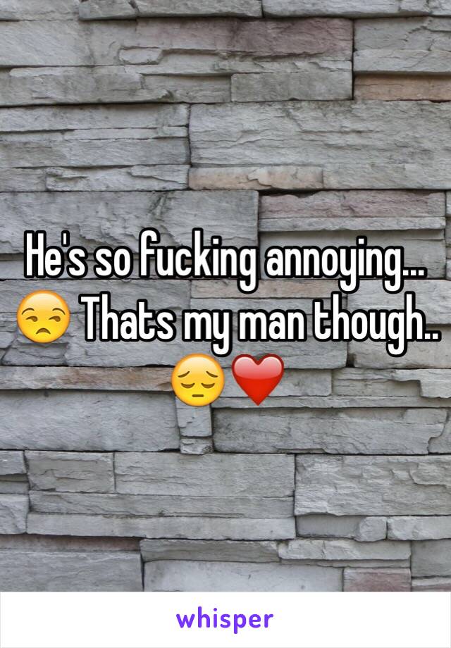 He's so fucking annoying... 😒 Thats my man though.. 😔❤️