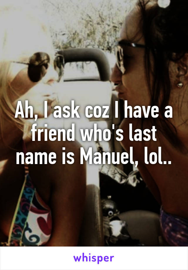 Ah, I ask coz I have a friend who's last name is Manuel, lol..