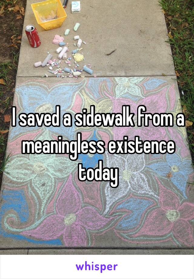 I saved a sidewalk from a meaningless existence today