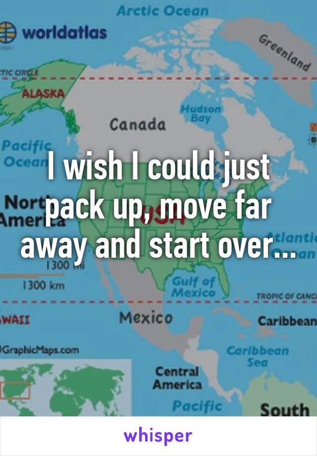 I wish I could just pack up, move far away and start over... 