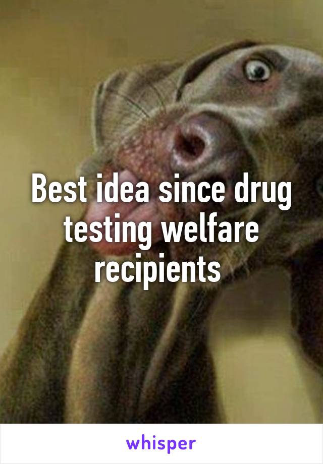 Best idea since drug testing welfare recipients 