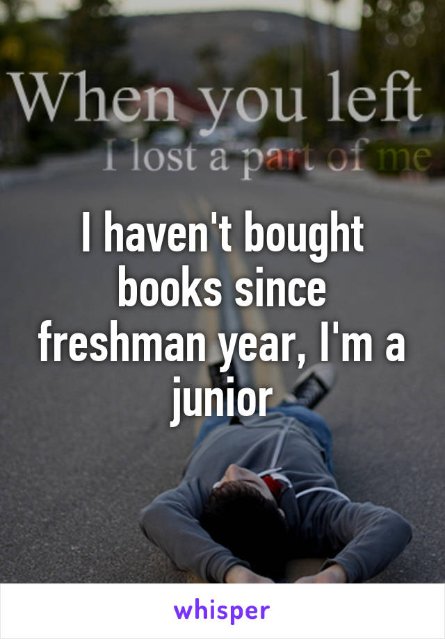 I haven't bought books since freshman year, I'm a junior