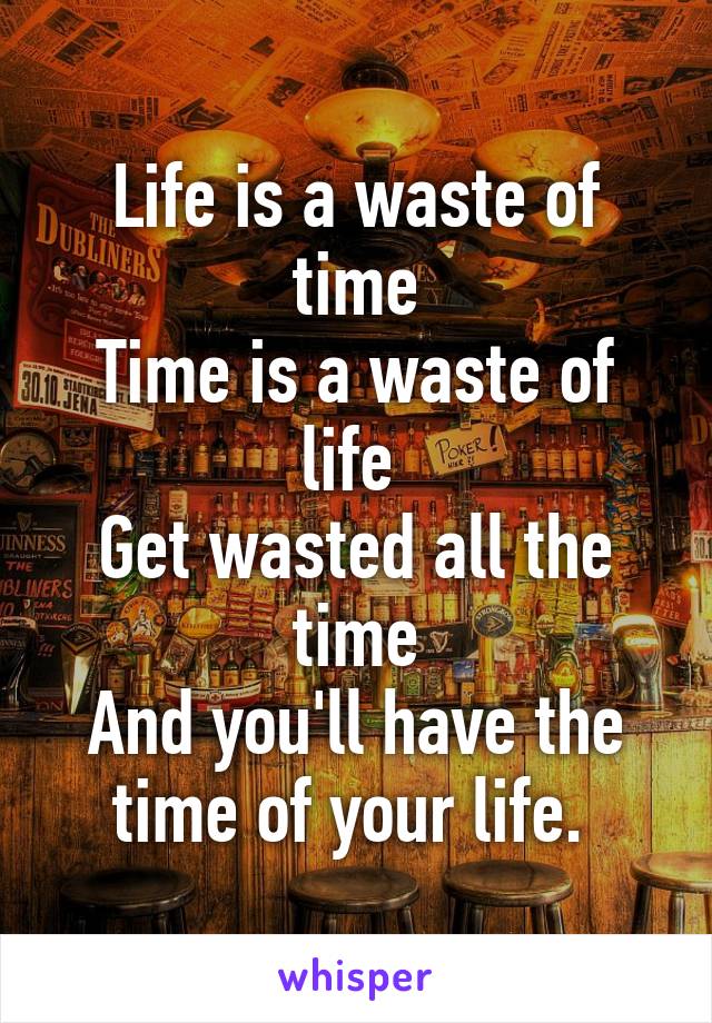 Life is a waste of time
Time is a waste of life 
Get wasted all the time
And you'll have the time of your life. 