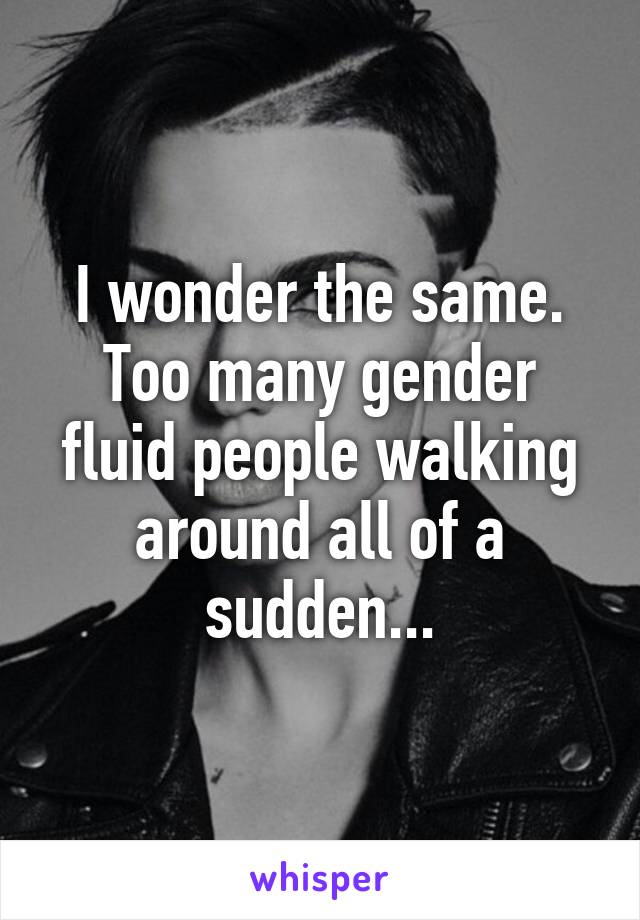 I wonder the same. Too many gender fluid people walking around all of a sudden...