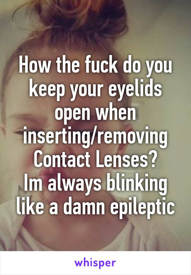 How the fuck do you keep your eyelids open when inserting/removing Contact Lenses?
Im always blinking like a damn epileptic