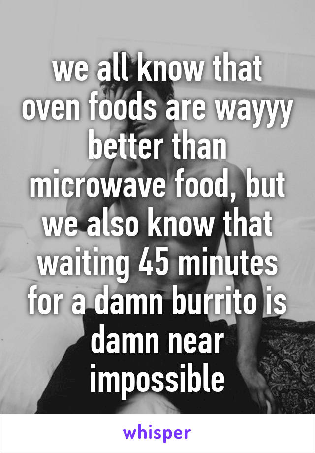 we all know that oven foods are wayyy better than microwave food, but we also know that waiting 45 minutes for a damn burrito is damn near impossible