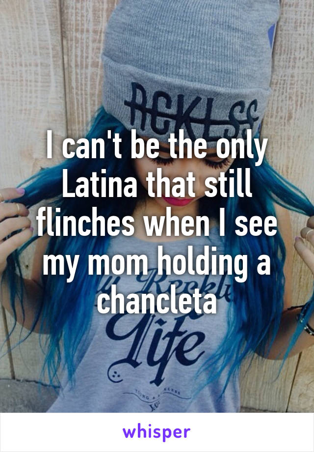 I can't be the only Latina that still flinches when I see my mom holding a chancleta