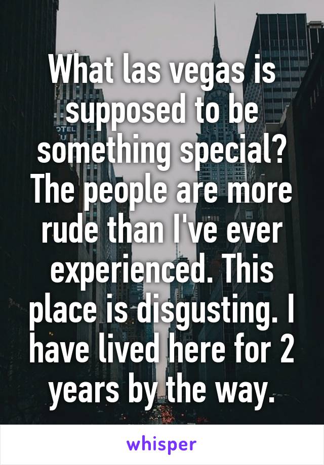 What las vegas is supposed to be something special? The people are more rude than I've ever experienced. This place is disgusting. I have lived here for 2 years by the way.