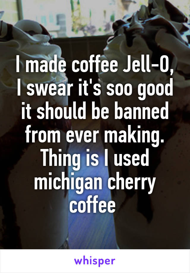 I made coffee Jell-O, I swear it's soo good it should be banned from ever making. Thing is I used michigan cherry coffee 