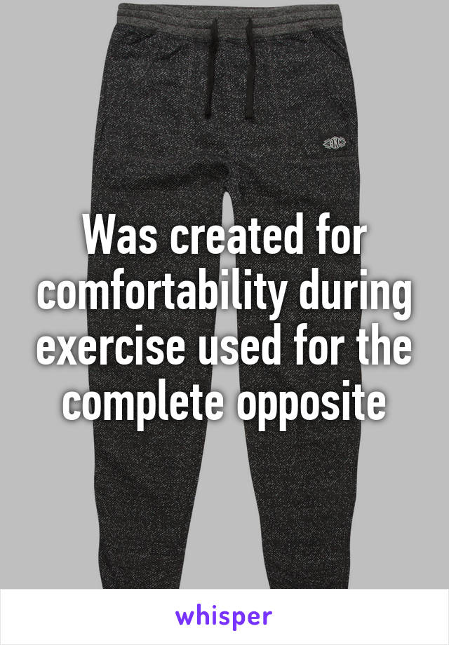 Was created for comfortability during exercise used for the complete opposite