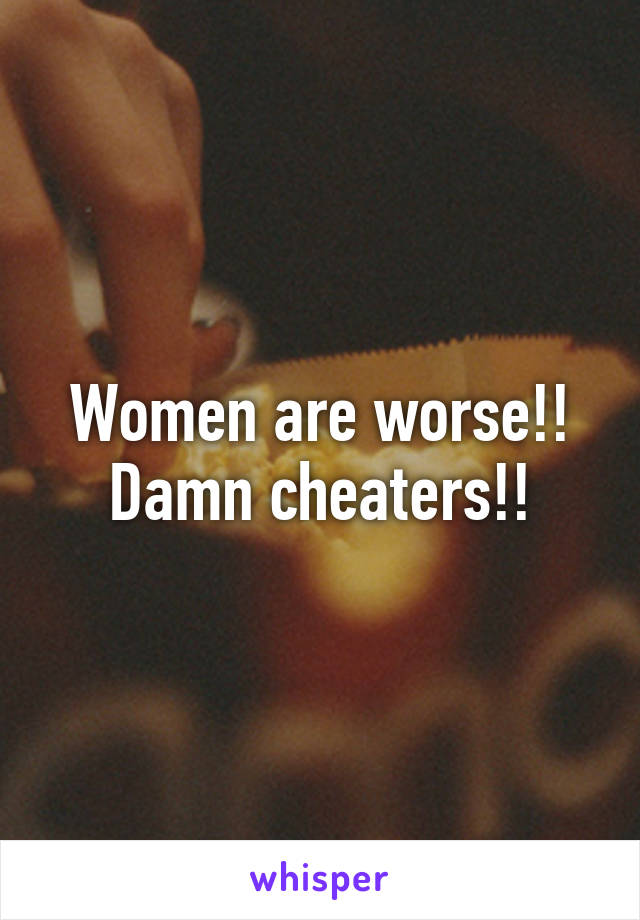 Women are worse!!
Damn cheaters!!