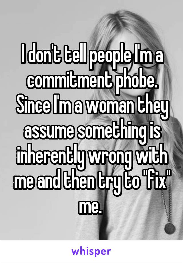 I don't tell people I'm a commitment phobe. Since I'm a woman they assume something is inherently wrong with me and then try to "fix" me. 