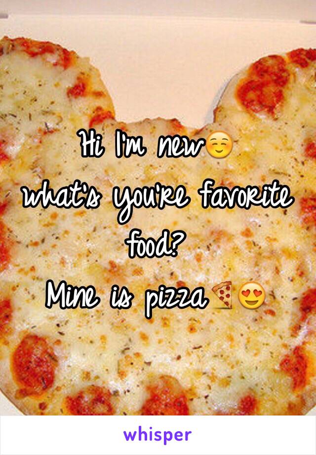 Hi I'm new☺️ 
what's you're favorite food? 
Mine is pizza🍕😍