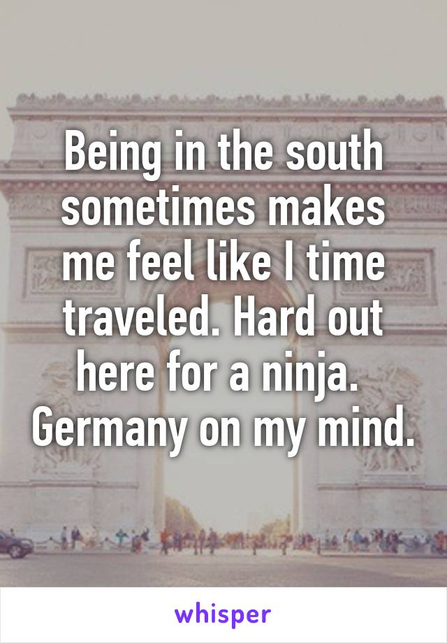 Being in the south sometimes makes me feel like I time traveled. Hard out here for a ninja.  Germany on my mind. 