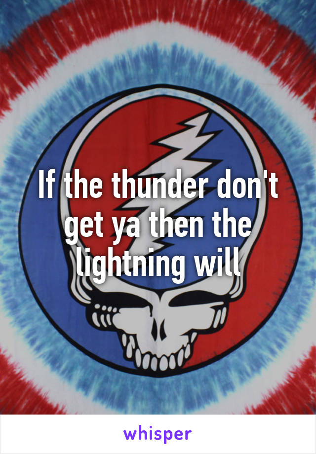 If the thunder don't get ya then the lightning will