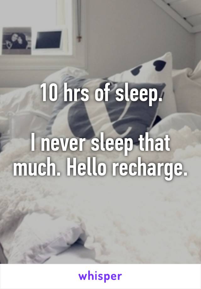 10 hrs of sleep.

I never sleep that much. Hello recharge. 