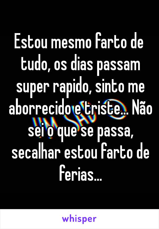 Estou mesmo farto de tudo, os dias passam super rapido, sinto me aborrecido e triste... Não sei o que se passa, secalhar estou farto de ferias...